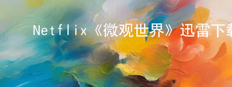 陈婉璐的动漫综艺大全,Netflix《微观世界》迅雷下载/在线观看/百度云-选秀/综艺-美剧天堂